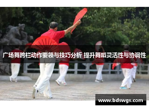广场舞跨栏动作要领与技巧分析 提升舞蹈灵活性与协调性