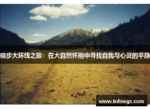 徒步大环线之旅：在大自然怀抱中寻找自我与心灵的平静