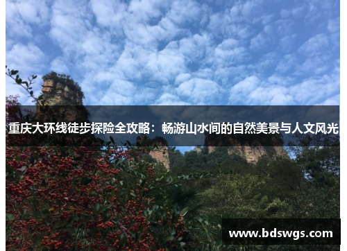 重庆大环线徒步探险全攻略：畅游山水间的自然美景与人文风光